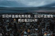 亚冠杯直播免费观看，亚冠杯直播免费观看2024年