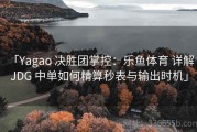 「Yagao 决胜团掌控：乐鱼体育 详解 JDG 中单如何精算秒表与输出时机」