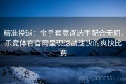 精准投球：金手套竞逐选手配合无间，乐竞体育官网呈现速战速决的爽快比赛