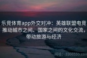 乐竞体育app外交对冲：英雄联盟电竞推动城市之间、国家之间的文化交流，带动旅游与经济