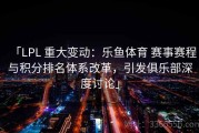 「LPL 重大变动：乐鱼体育 赛事赛程与积分排名体系改革，引发俱乐部深度讨论」