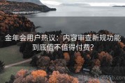 金年会用户热议：内容审查新规功能到底值不值得付费？