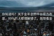 你知道吗？关于金年会的平台官方态度，99%的人都理解错了，我想看金年