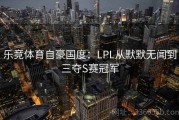乐竞体育自豪国度：LPL从默默无闻到三夺S赛冠军