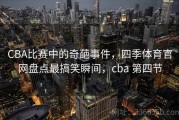 CBA比赛中的奇葩事件，四季体育官网盘点最搞笑瞬间，cba 第四节