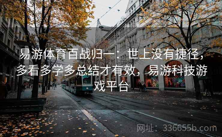 易游体育百战归一：世上没有捷径，多看多学多总结才有效，易游科技游戏平台