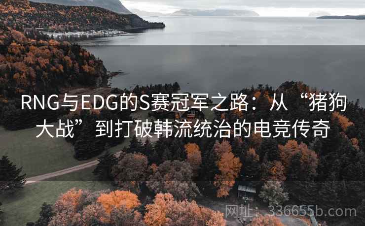 RNG与EDG的S赛冠军之路：从“猪狗大战”到打破韩流统治的电竞传奇