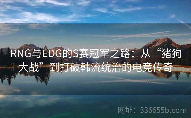 RNG与EDG的S赛冠军之路：从“猪狗大战”到打破韩流统治的电竞传奇