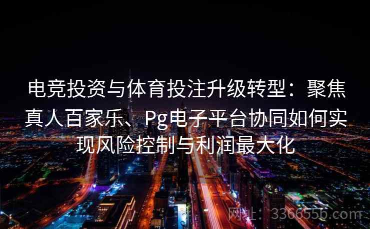 电竞投资与体育投注升级转型：聚焦真人百家乐、Pg电子平台协同如何实现风险控制与利润最大化