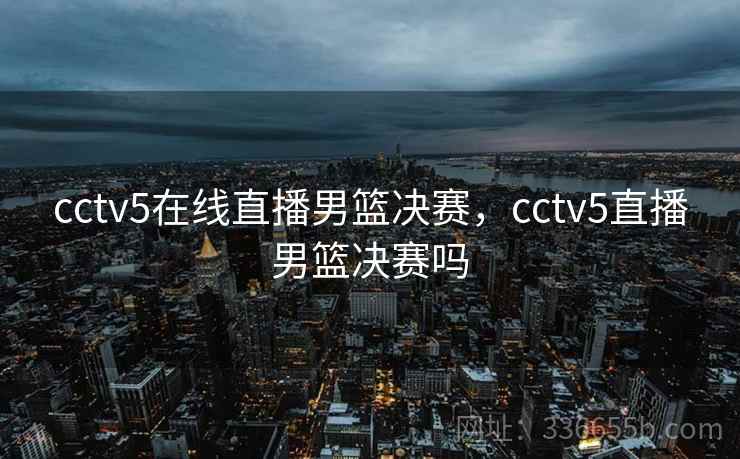 cctv5在线直播男篮决赛,cctv5直播男篮决赛吗 cctv5在线直播男篮决赛,cctv5直播男篮决赛吗