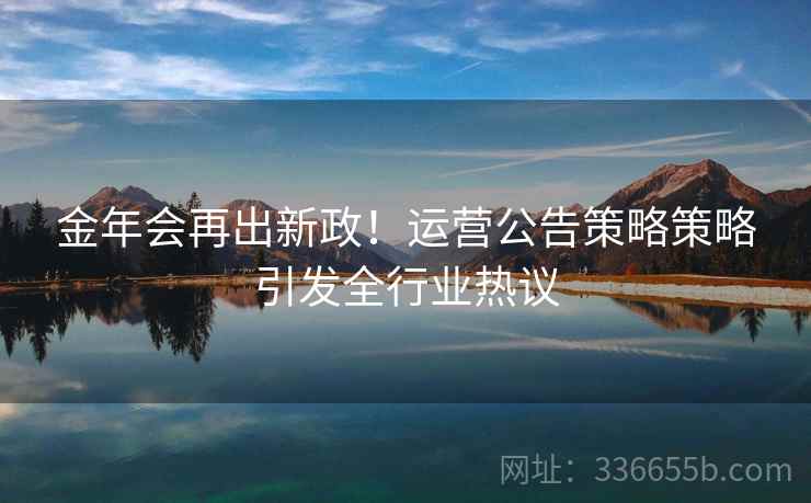 金年会再出新政!运营公告策略策略引发全行业热议 金年会再出新政!运营公告策略策略引发全行业热议