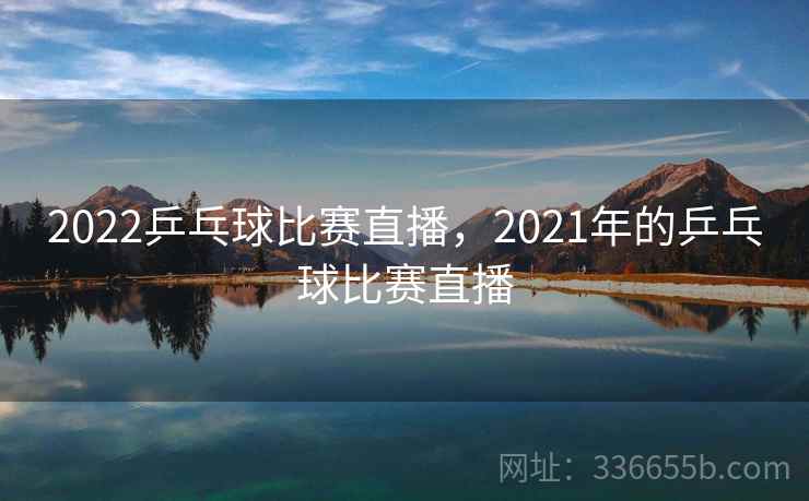 2022乒乓球比赛直播,2021年的乒乓球比赛直播 2022乒乓球比赛直播,2021年的乒乓球比赛直播