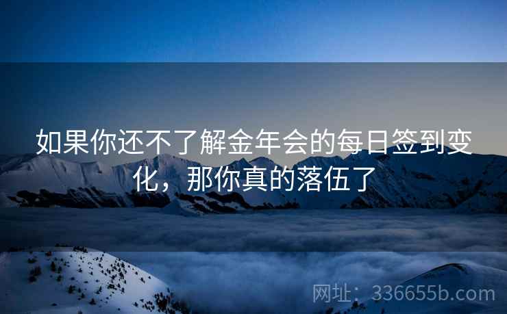 如果你还不了解金年会的每日签到变化，那你真的落伍了