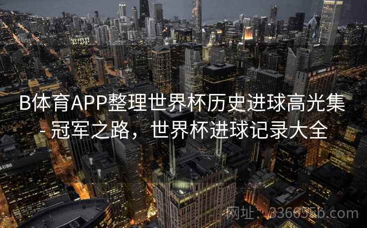 B体育APP整理世界杯历史进球高光集 - 冠军之路,世界杯进球记录大全 B体育APP整理世界杯历史进球高光集 - 冠军之路,世界杯进球记录大全