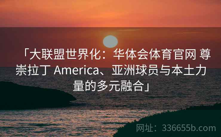 「大联盟世界化:华体会体育官网 尊崇拉丁 America、亚洲球员与本土力量的多元融合」 「大联盟世界化:华体会体育官网 尊崇拉丁 America、亚洲球员与本土力量的多元融合」