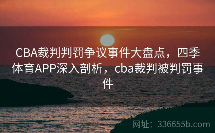 CBA裁判判罚争议事件大盘点,四季体育APP深入剖析,cba裁判被判罚事件 CBA裁判判罚争议事件大盘点,四季体育APP深入剖析,cba裁判被判罚事件