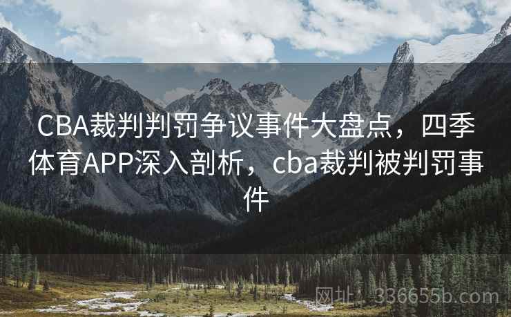 CBA裁判判罚争议事件大盘点,四季体育APP深入剖析,cba裁判被判罚事件 CBA裁判判罚争议事件大盘点,四季体育APP深入剖析,cba裁判被判罚事件