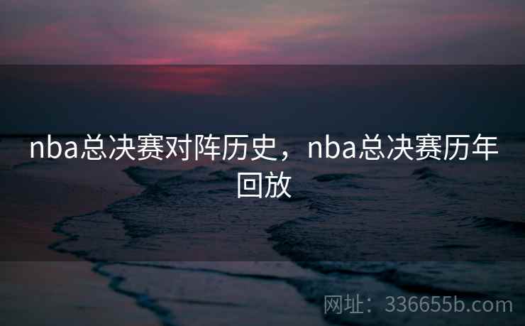 nba总决赛对阵历史，nba总决赛历年回放