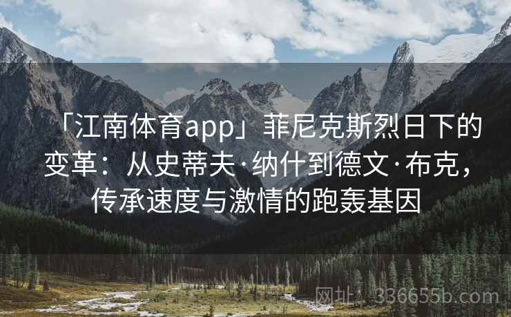 「江南体育app」菲尼克斯烈日下的变革:从史蒂夫·纳什到德文·布克,传承速度与激情的跑轰基因 「江南体育app」菲尼克斯烈日下的变革:从史蒂夫·纳什到德文·布克,传承速度与激情的跑轰基因