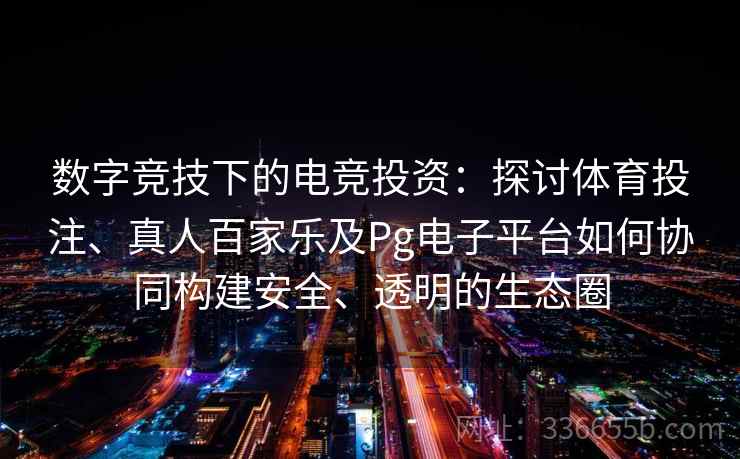 数字竞技下的电竞投资：探讨体育投注、真人百家乐及Pg电子平台如何协同构建安全、透明的生态圈