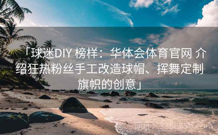 「球迷DIY 榜样：华体会体育官网 介绍狂热粉丝手工改造球帽、挥舞定制旗帜的创意」