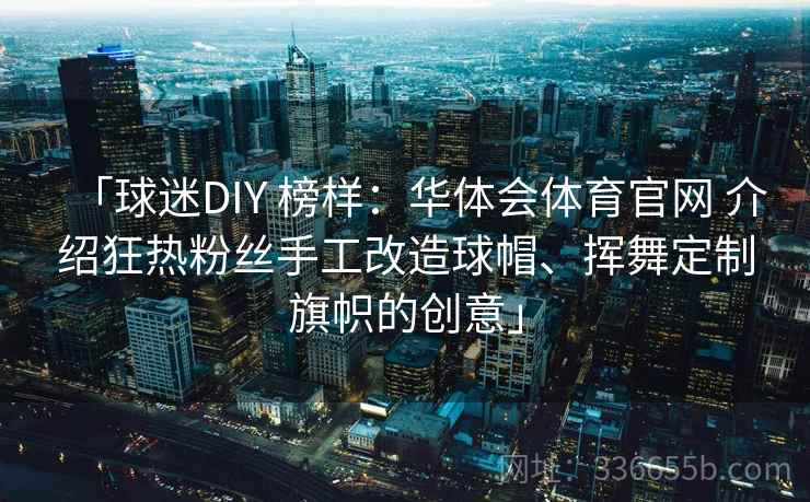 「球迷DIY 榜样：华体会体育官网 介绍狂热粉丝手工改造球帽、挥舞定制旗帜的创意」