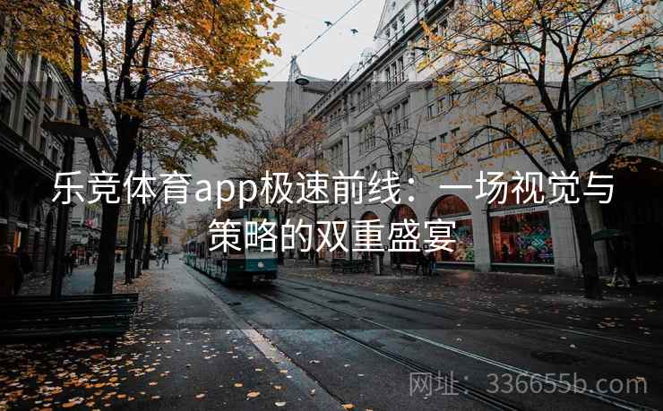 乐竞体育app极速前线：一场视觉与策略的双重盛宴