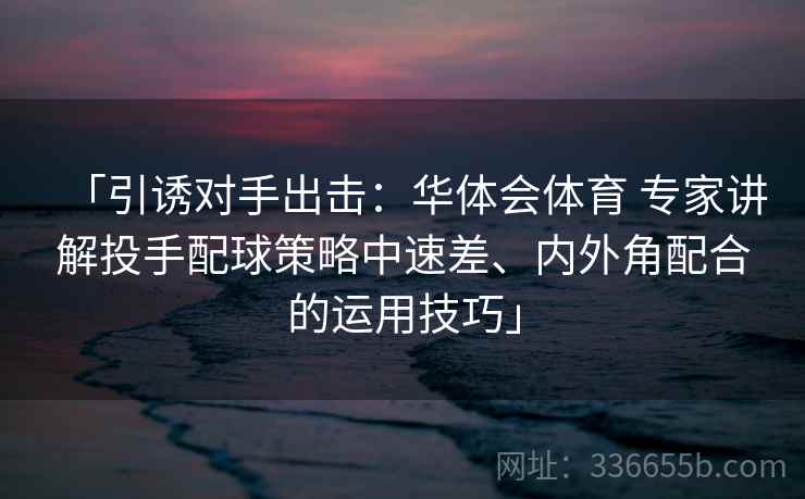 「引诱对手出击:华体会体育 专家讲解投手配球策略中速差、内外角配合的运用技巧」 「引诱对手出击:华体会体育 专家讲解投手配球策略中速差、内外角配合的运用技巧」