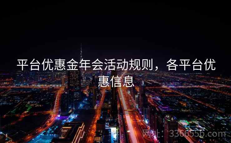 平台优惠金年会活动规则，各平台优惠信息