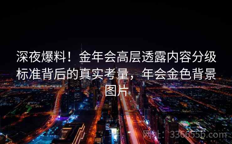 深夜爆料！金年会高层透露内容分级标准背后的真实考量，年会金色背景图片