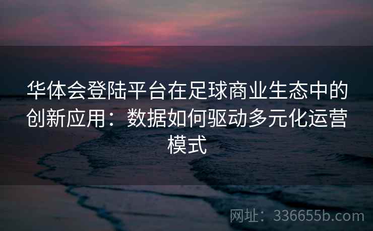 华体会登陆平台在足球商业生态中的创新应用:数据如何驱动多元化运营模式 华体会登陆平台在足球商业生态中的创新应用:数据如何驱动多元化运营模式