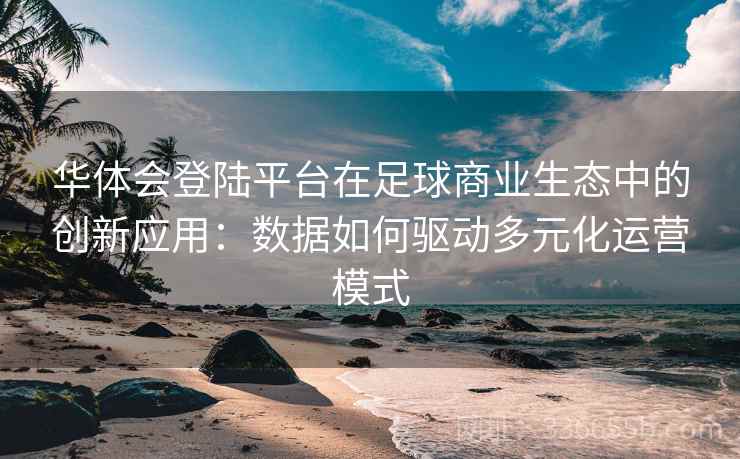 华体会登陆平台在足球商业生态中的创新应用:数据如何驱动多元化运营模式 华体会登陆平台在足球商业生态中的创新应用:数据如何驱动多元化运营模式