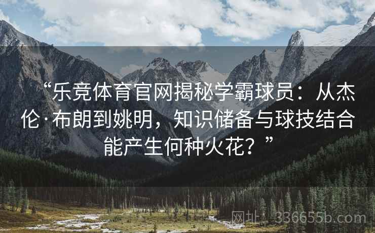 “乐竞体育官网揭秘学霸球员：从杰伦·布朗到姚明，知识储备与球技结合能产生何种火花？”