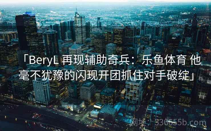 「BeryL 再现辅助奇兵：乐鱼体育 他毫不犹豫的闪现开团抓住对手破绽」