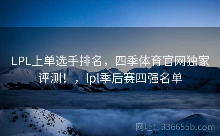 LPL上单选手排名，四季体育官网独家评测！，lpl季后赛四强名单