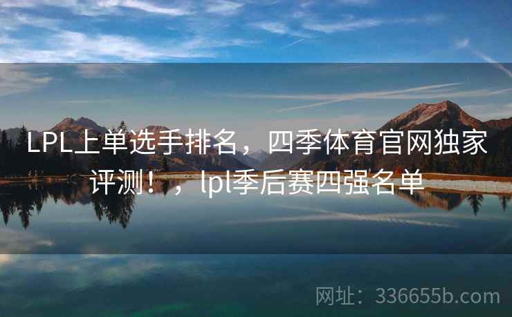 LPL上单选手排名，四季体育官网独家评测！，lpl季后赛四强名单