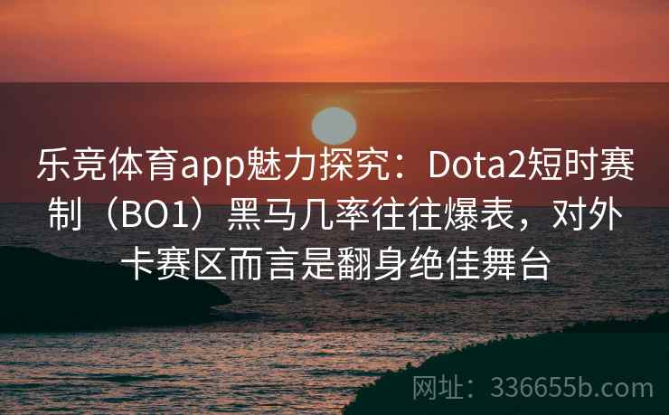 乐竞体育app魅力探究：Dota2短时赛制（BO1）黑马几率往往爆表，对外卡赛区而言是翻身绝佳舞台