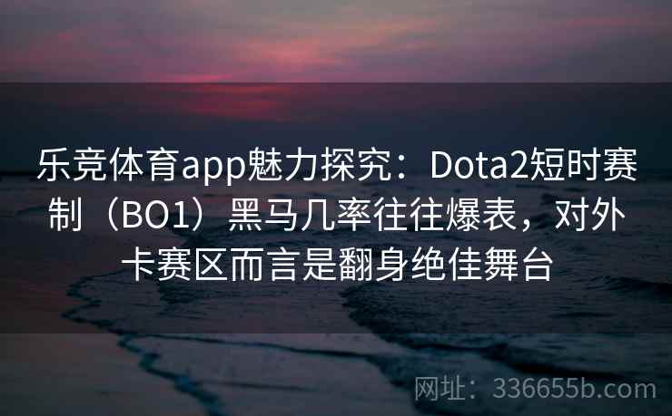 乐竞体育app魅力探究：Dota2短时赛制（BO1）黑马几率往往爆表，对外卡赛区而言是翻身绝佳舞台