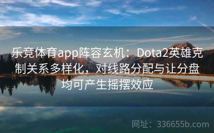 乐竞体育app阵容玄机：Dota2英雄克制关系多样化，对线路分配与让分盘均可产生摇摆效应