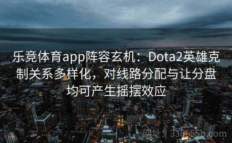 乐竞体育app阵容玄机：Dota2英雄克制关系多样化，对线路分配与让分盘均可产生摇摆效应