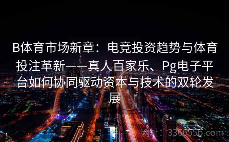 B体育市场新章:电竞投资趋势与体育投注革新——真人百家乐、Pg电子平台如何协同驱动资本与技术的双轮发展 B体育市场新章:电竞投资趋势与体育投注革新——真人百家乐、Pg电子平台如何协同驱动资本与技术的双轮发展