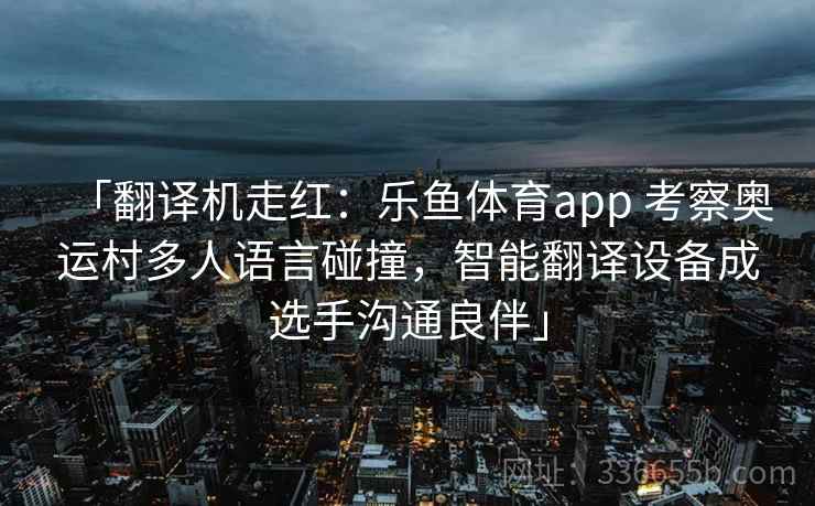 「翻译机走红：乐鱼体育app 考察奥运村多人语言碰撞，智能翻译设备成选手沟通良伴」