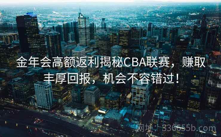 金年会高额返利揭秘CBA联赛，赚取丰厚回报，机会不容错过！