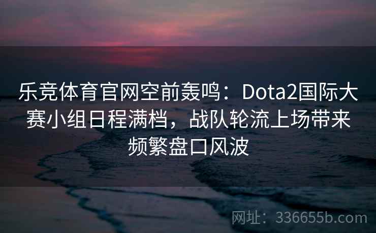 乐竞体育官网空前轰鸣：Dota2国际大赛小组日程满档，战队轮流上场带来频繁盘口风波
