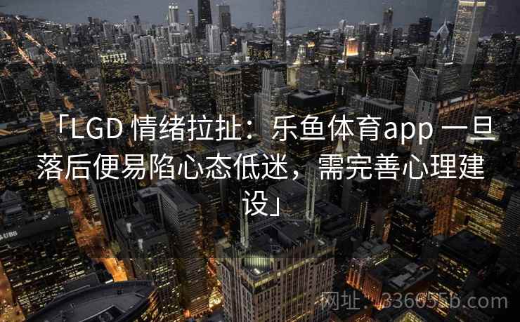 「LGD 情绪拉扯：乐鱼体育app 一旦落后便易陷心态低迷，需完善心理建设」
