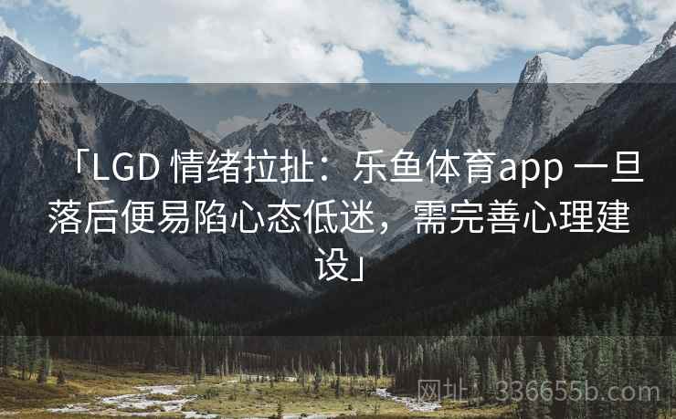 「LGD 情绪拉扯：乐鱼体育app 一旦落后便易陷心态低迷，需完善心理建设」