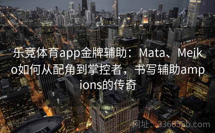 乐竞体育app金牌辅助：Mata、Meiko如何从配角到掌控者，书写辅助ampions的传奇