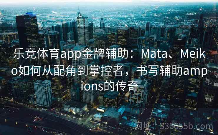 乐竞体育app金牌辅助：Mata、Meiko如何从配角到掌控者，书写辅助ampions的传奇