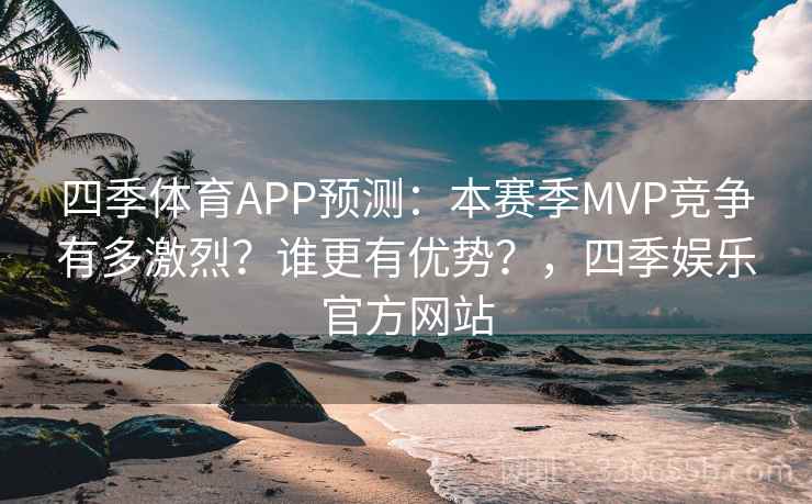 四季体育APP预测：本赛季MVP竞争有多激烈？谁更有优势？，四季娱乐官方网站