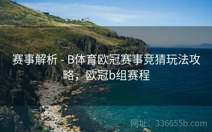 赛事解析 - B体育欧冠赛事竞猜玩法攻略，欧冠b组赛程